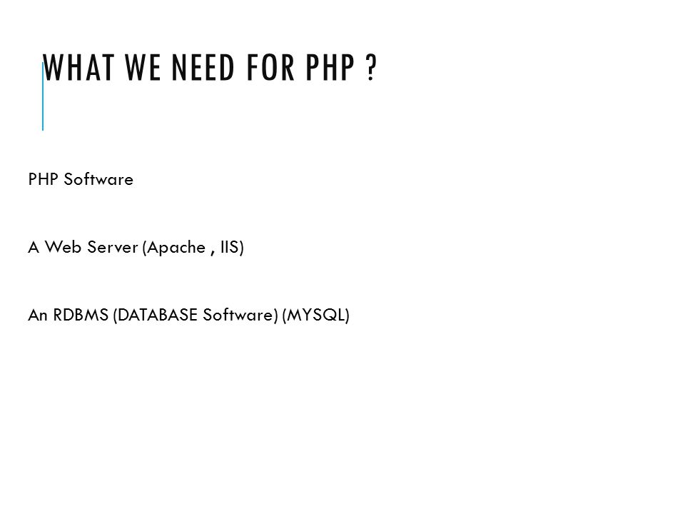 WHAT WE NEED FOR PHP PHP Software A Web Server (Apache, IIS) An RDBMS (DATABASE Software) (MYSQL)