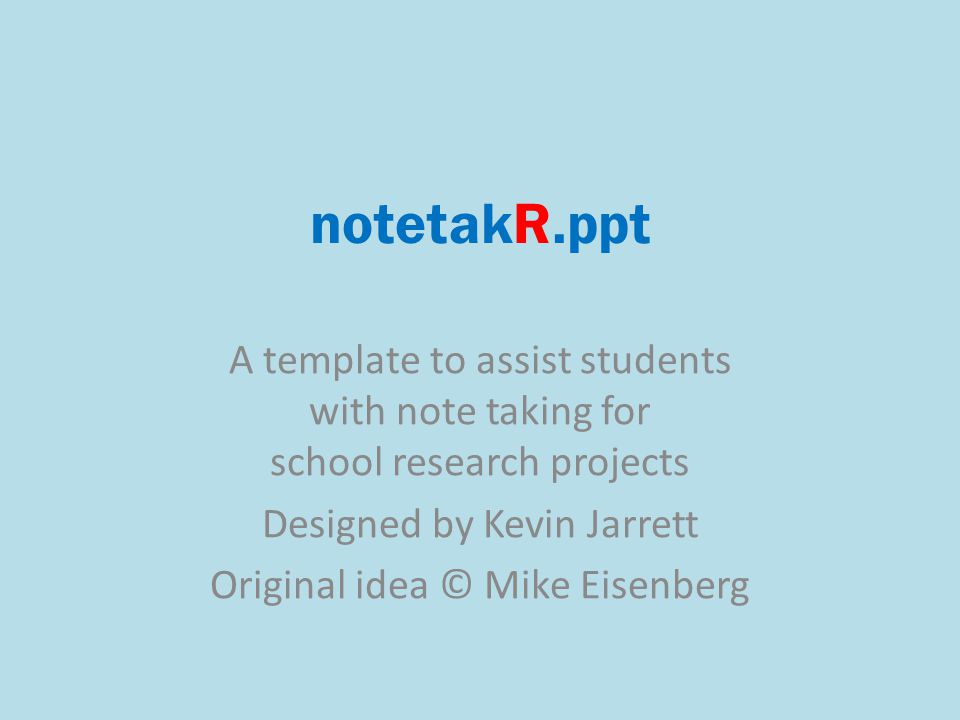 notetakR.ppt A template to assist students with note taking for school research projects Designed by Kevin Jarrett Original idea © Mike Eisenberg