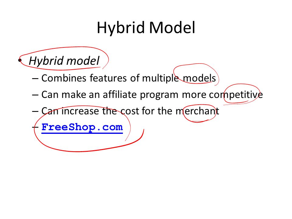 Hybrid Model Hybrid model – Combines features of multiple models – Can make an affiliate program more competitive – Can increase the cost for the merchant – FreeShop.com FreeShop.com