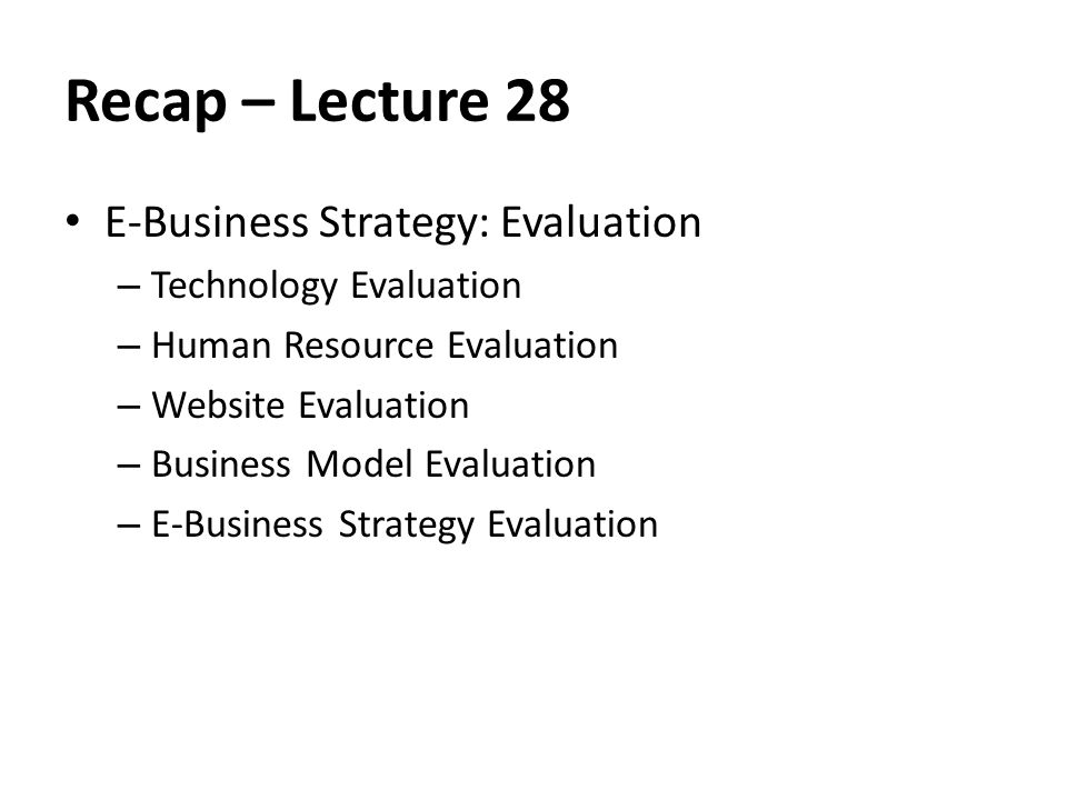 Recap – Lecture 28 E-Business Strategy: Evaluation – Technology Evaluation – Human Resource Evaluation – Website Evaluation – Business Model Evaluation – E-Business Strategy Evaluation