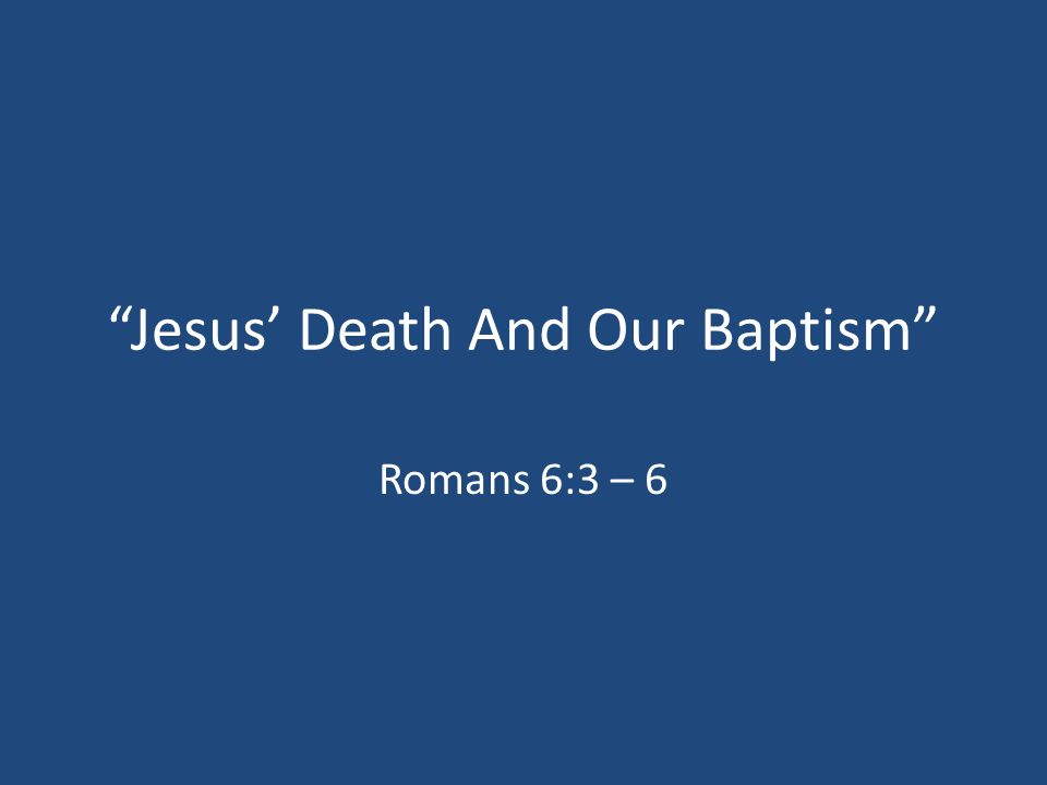 Jesus’ Death And Our Baptism Romans 6:3 – 6