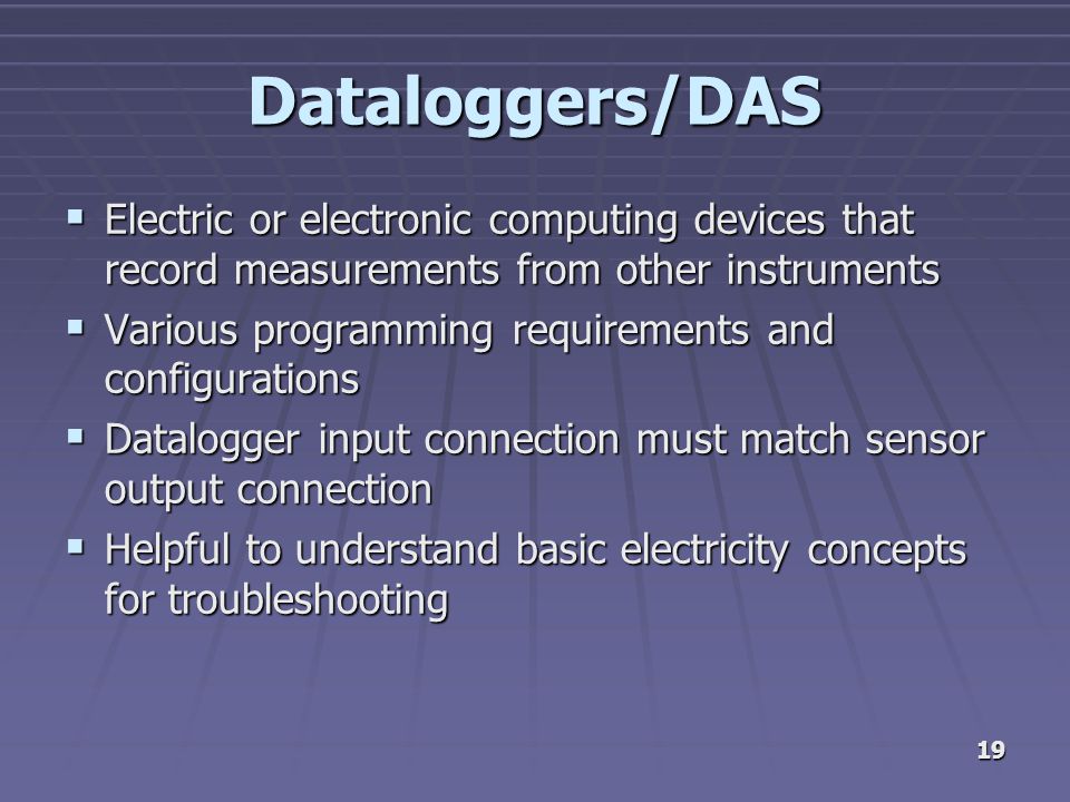 19 Dataloggers/DAS  Electric or electronic computing devices that record measurements from other instruments  Various programming requirements and configurations  Datalogger input connection must match sensor output connection  Helpful to understand basic electricity concepts for troubleshooting