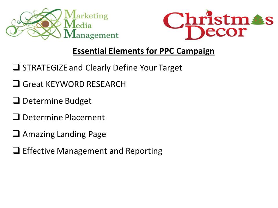 Essential Elements for PPC Campaign  STRATEGIZE and Clearly Define Your Target  Great KEYWORD RESEARCH  Determine Budget  Determine Placement  Amazing Landing Page  Effective Management and Reporting