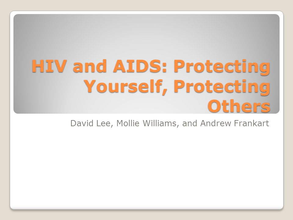 HIV and AIDS: Protecting Yourself, Protecting Others David Lee, Mollie Williams, and Andrew Frankart