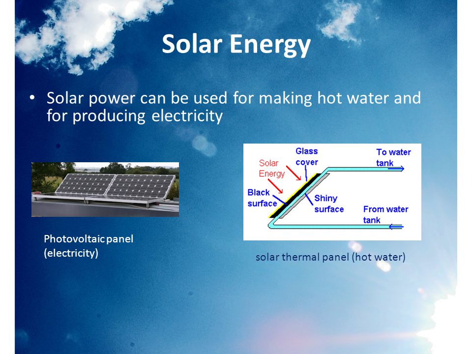 Solar Energy Solar power can be used for making hot water and for producing electricity Photovoltaic panel (electricity) solar thermal panel (hot water)