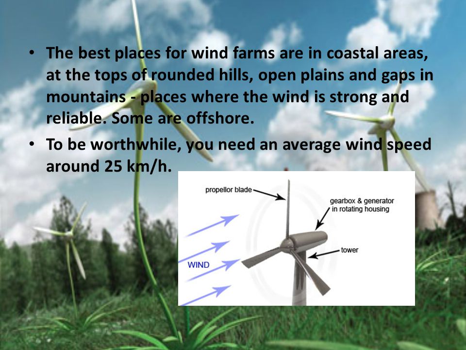 The best places for wind farms are in coastal areas, at the tops of rounded hills, open plains and gaps in mountains - places where the wind is strong and reliable.