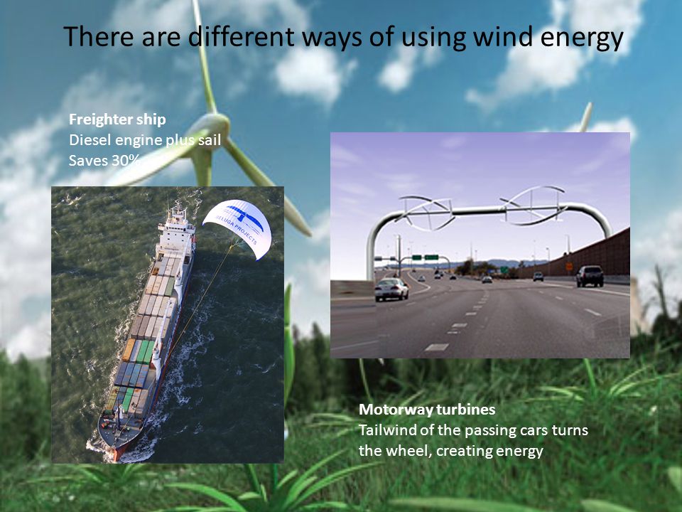 There are different ways of using wind energy Freighter ship Diesel engine plus sail Saves 30% Motorway turbines Tailwind of the passing cars turns the wheel, creating energy