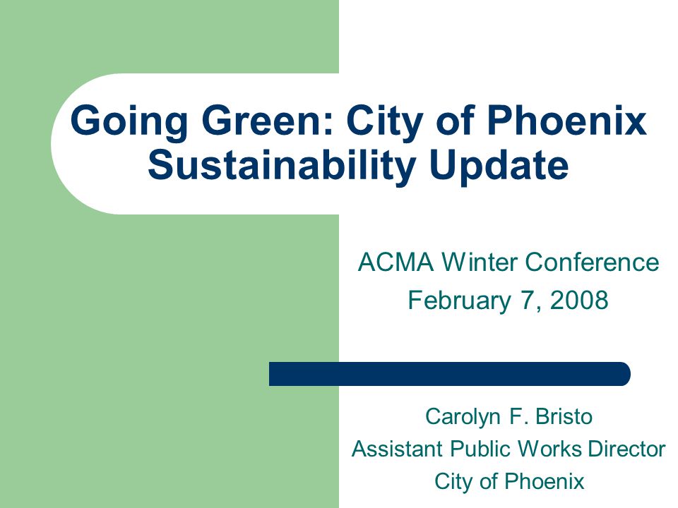 Going Green: City of Phoenix Sustainability Update ACMA Winter Conference February 7, 2008 Carolyn F.