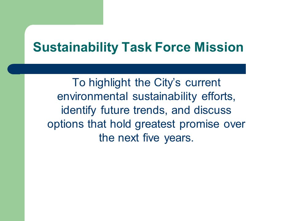 Sustainability Task Force Mission To highlight the City’s current environmental sustainability efforts, identify future trends, and discuss options that hold greatest promise over the next five years.