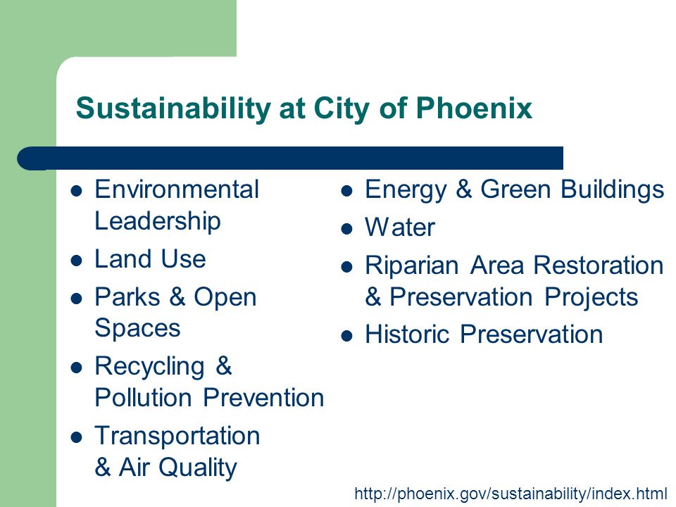 Environmental Leadership Land Use Parks & Open Spaces Recycling & Pollution Prevention Transportation & Air Quality Energy & Green Buildings Water Riparian Area Restoration & Preservation Projects Historic Preservation   Sustainability at City of Phoenix