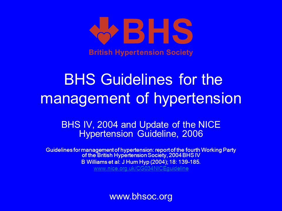 BHS Guidelines for the management of hypertension BHS IV, 2004 and Update of the NICE Hypertension Guideline, 2006 Guidelines for management of hypertension: report of the fourth Working Party of the British Hypertension Society, 2004 BHS IV B Williams et al: J Hum Hyp (2004); 18: