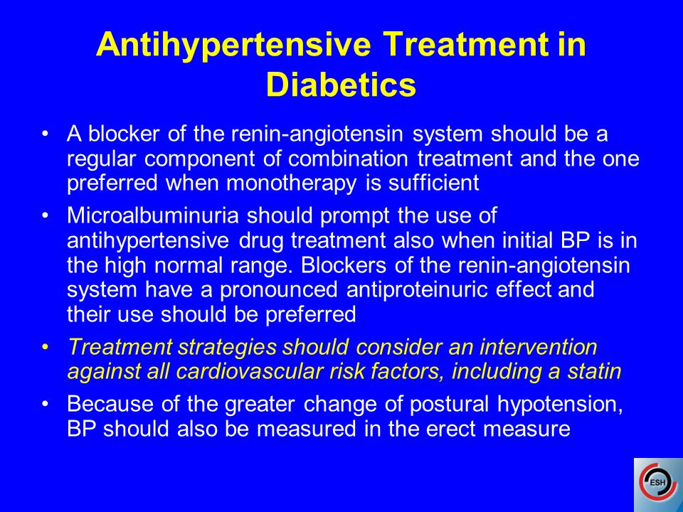 Antihypertensive Treatment in Diabetics A blocker of the renin-angiotensin system should be a regular component of combination treatment and the one preferred when monotherapy is sufficient Microalbuminuria should prompt the use of antihypertensive drug treatment also when initial BP is in the high normal range.