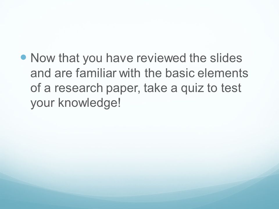 Now that you have reviewed the slides and are familiar with the basic elements of a research paper, take a quiz to test your knowledge!