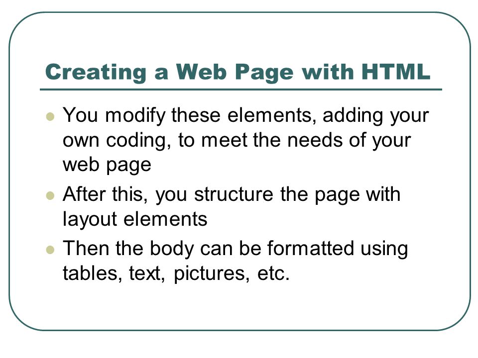 Creating a Web Page with HTML You modify these elements, adding your own coding, to meet the needs of your web page After this, you structure the page with layout elements Then the body can be formatted using tables, text, pictures, etc.