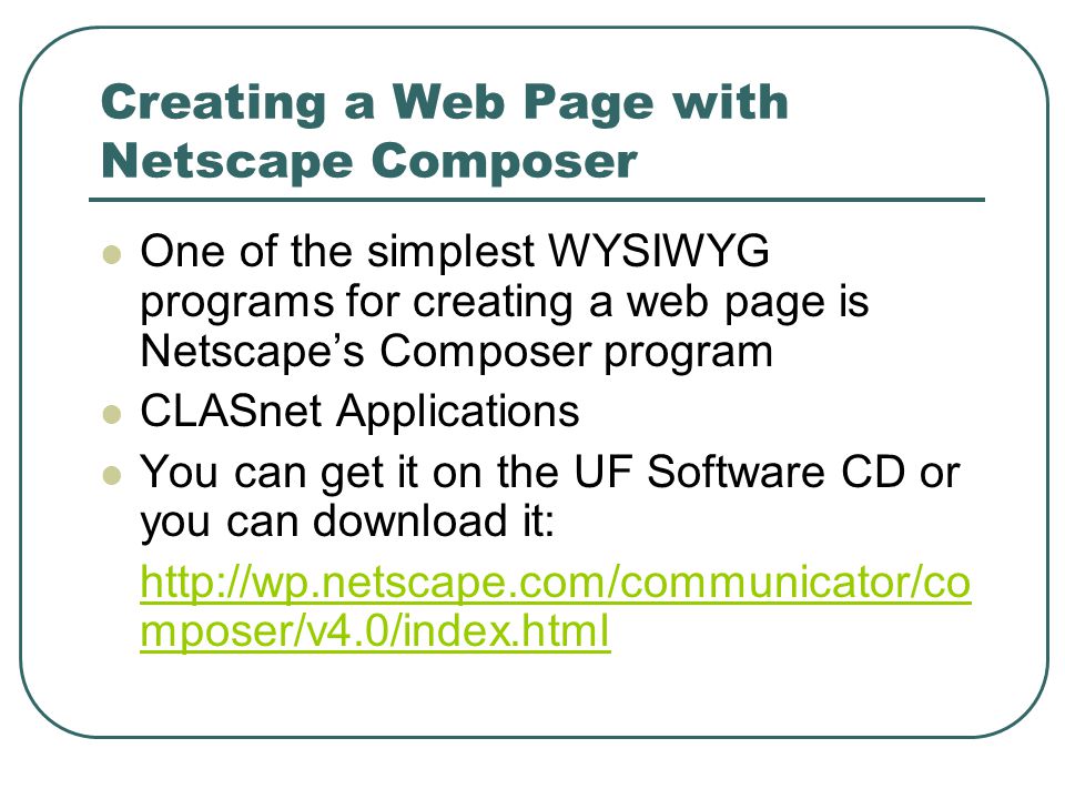 Creating a Web Page with Netscape Composer One of the simplest WYSIWYG programs for creating a web page is Netscape’s Composer program CLASnet Applications You can get it on the UF Software CD or you can download it:   mposer/v4.0/index.html