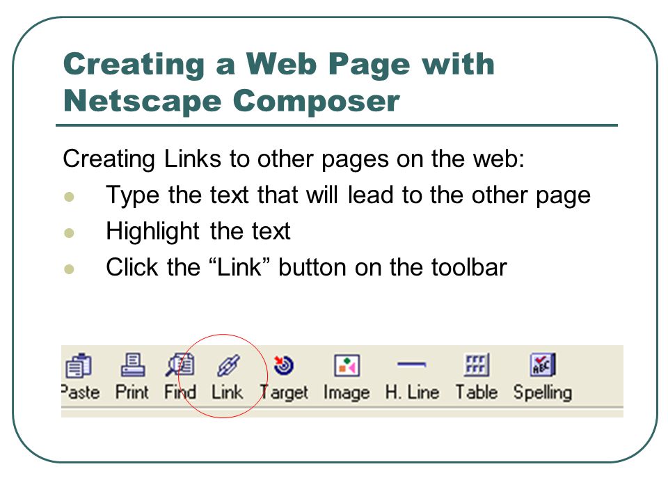 Creating a Web Page with Netscape Composer Creating Links to other pages on the web: Type the text that will lead to the other page Highlight the text Click the Link button on the toolbar