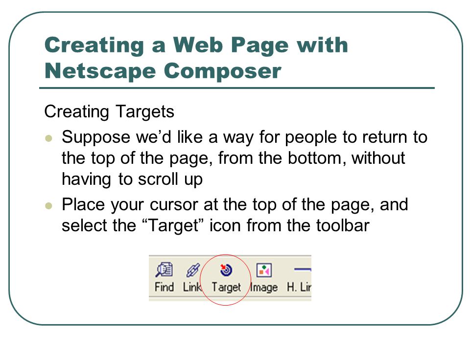 Creating a Web Page with Netscape Composer Creating Targets Suppose we’d like a way for people to return to the top of the page, from the bottom, without having to scroll up Place your cursor at the top of the page, and select the Target icon from the toolbar