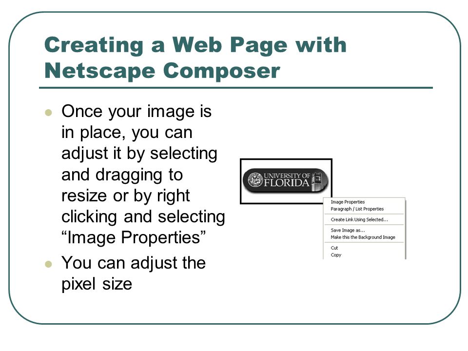 Creating a Web Page with Netscape Composer Once your image is in place, you can adjust it by selecting and dragging to resize or by right clicking and selecting Image Properties You can adjust the pixel size
