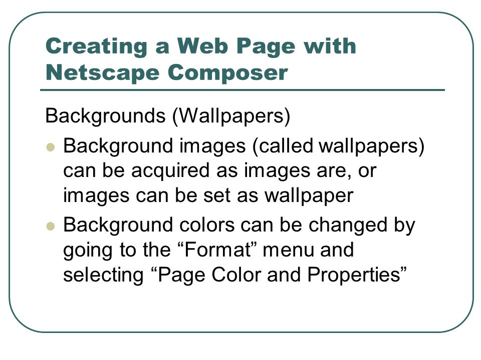 Creating a Web Page with Netscape Composer Backgrounds (Wallpapers) Background images (called wallpapers) can be acquired as images are, or images can be set as wallpaper Background colors can be changed by going to the Format menu and selecting Page Color and Properties