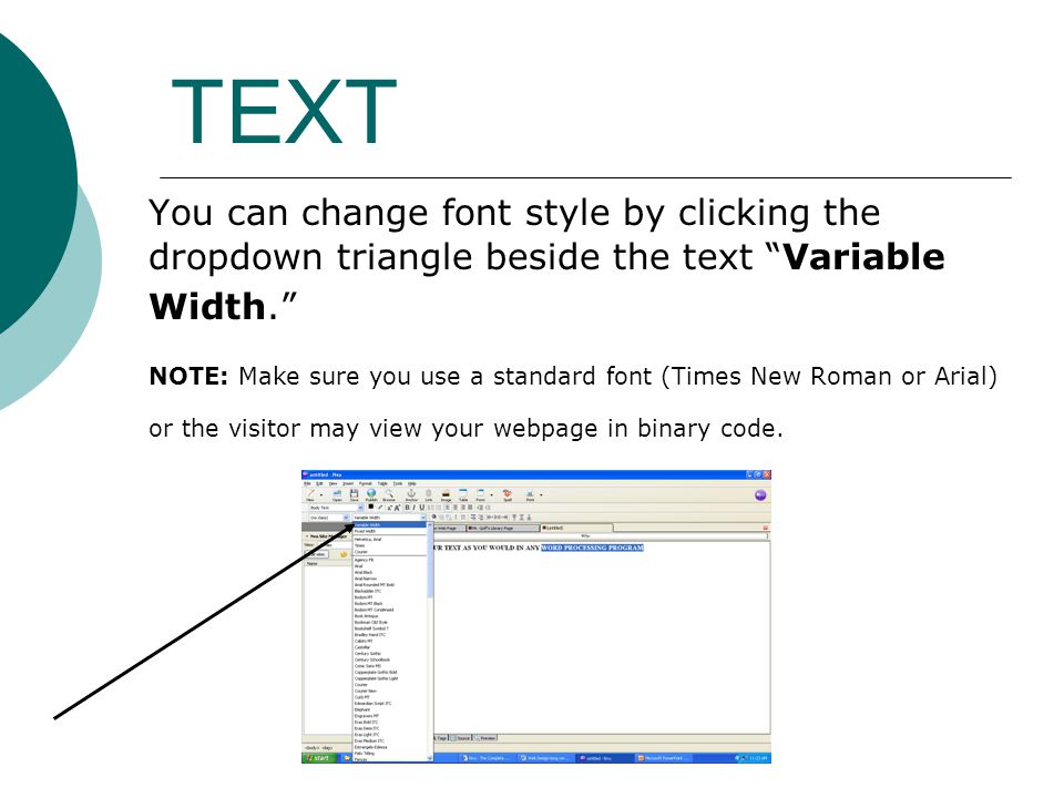TEXT You can change font style by clicking the dropdown triangle beside the text Variable Width. NOTE: Make sure you use a standard font (Times New Roman or Arial) or the visitor may view your webpage in binary code.