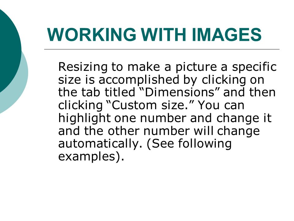 WORKING WITH IMAGES Resizing to make a picture a specific size is accomplished by clicking on the tab titled Dimensions and then clicking Custom size. You can highlight one number and change it and the other number will change automatically.