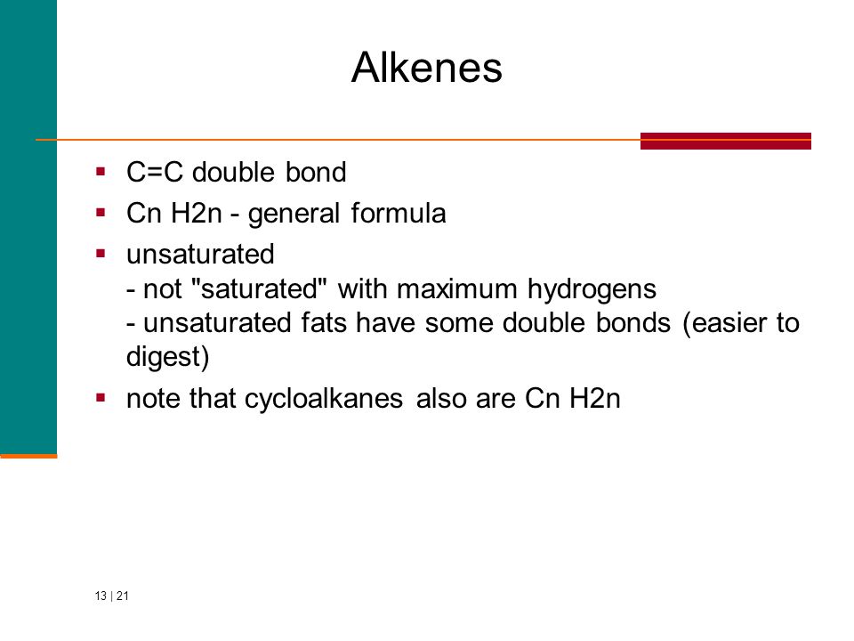 13 | 21  C=C double bond  Cn H2n - general formula  unsaturated - not saturated with maximum hydrogens - unsaturated fats have some double bonds (easier to digest)  note that cycloalkanes also are Cn H2n Alkenes