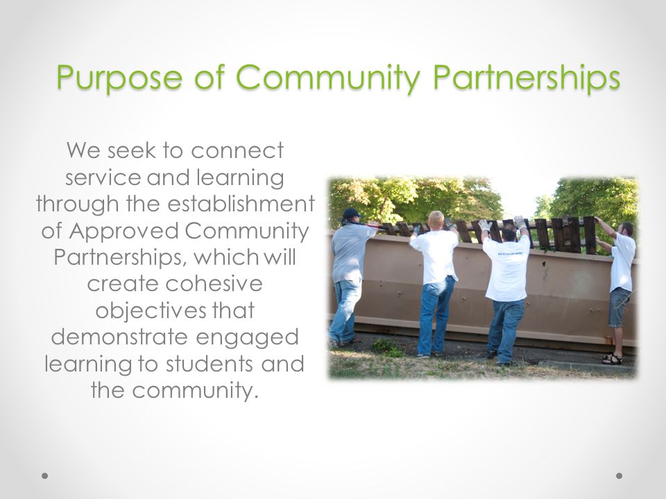 Purpose of Community Partnerships We seek to connect service and learning through the establishment of Approved Community Partnerships, which will create cohesive objectives that demonstrate engaged learning to students and the community.
