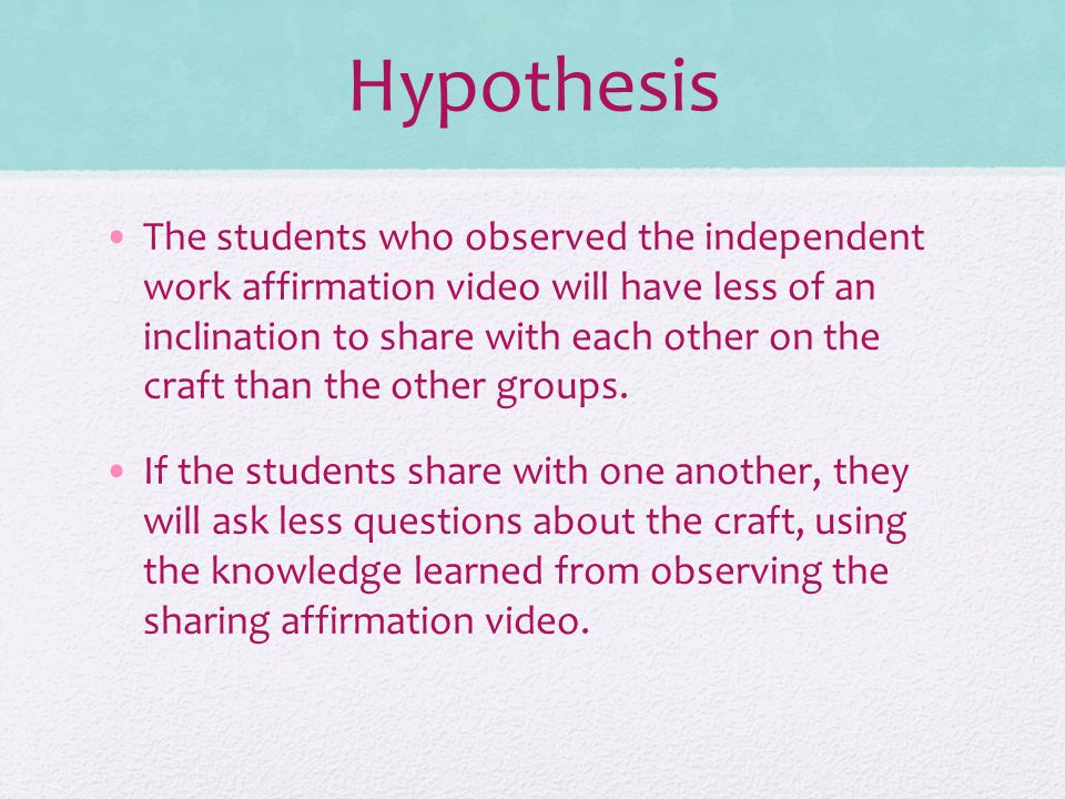 Hypothesis The students who observed the independent work affirmation video will have less of an inclination to share with each other on the craft than the other groups.