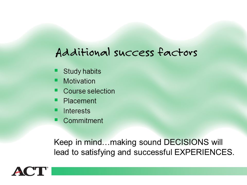  Study habits  Motivation  Course selection  Placement  Interests  Commitment Keep in mind…making sound DECISIONS will lead to satisfying and successful EXPERIENCES.
