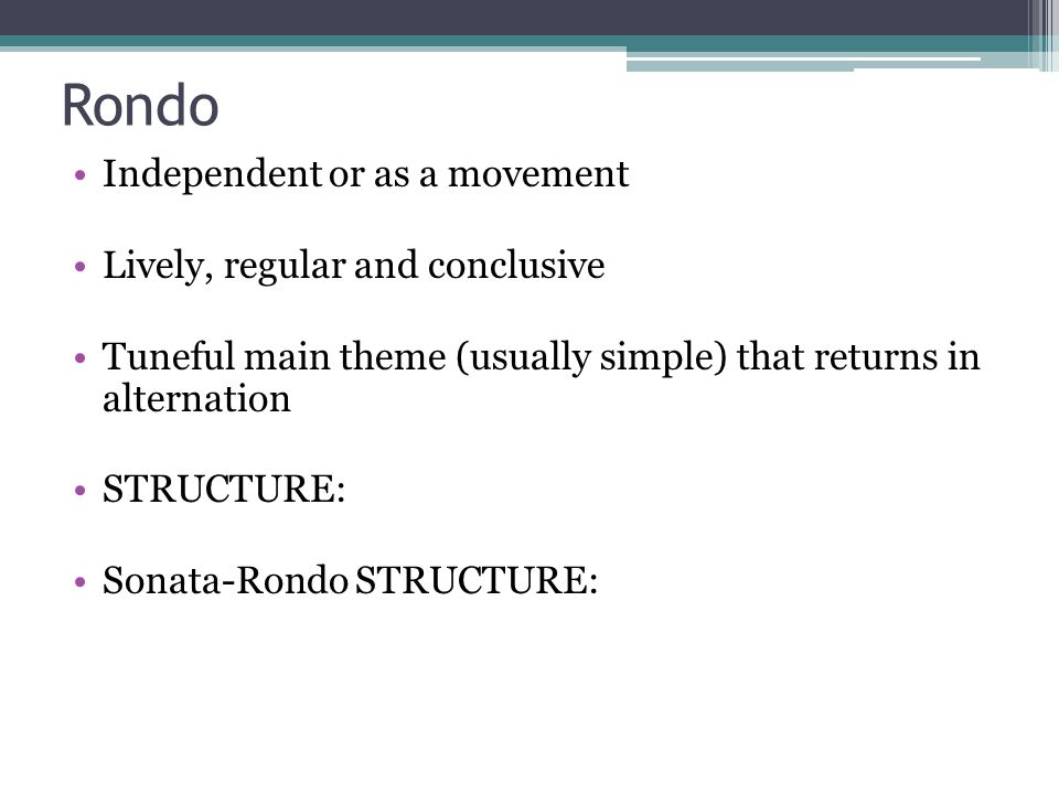 Rondo Independent or as a movement Lively, regular and conclusive Tuneful main theme (usually simple) that returns in alternation STRUCTURE: Sonata-Rondo STRUCTURE: