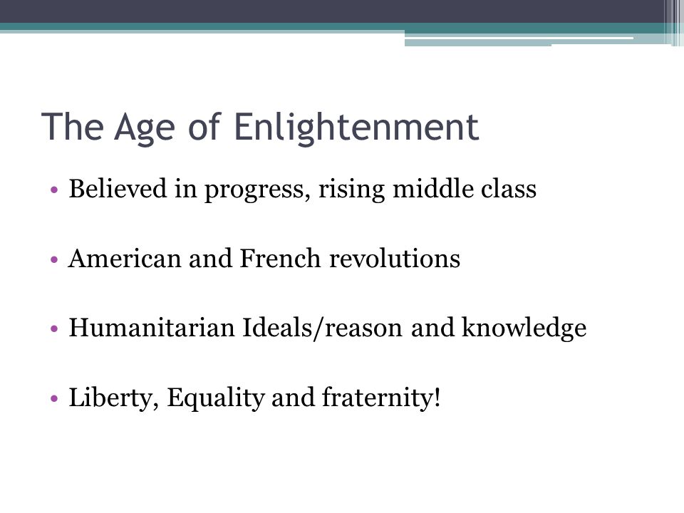 The Age of Enlightenment Believed in progress, rising middle class American and French revolutions Humanitarian Ideals/reason and knowledge Liberty, Equality and fraternity!