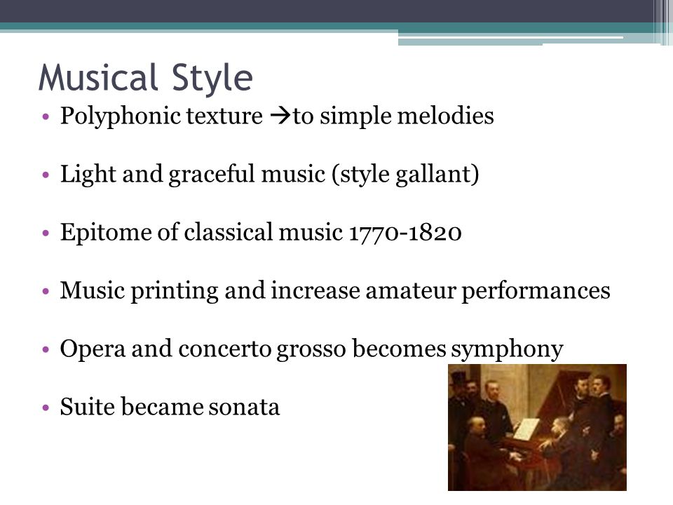Musical Style Polyphonic texture  to simple melodies Light and graceful music (style gallant) Epitome of classical music Music printing and increase amateur performances Opera and concerto grosso becomes symphony Suite became sonata