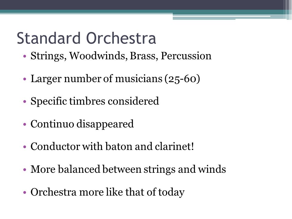 Standard Orchestra Strings, Woodwinds, Brass, Percussion Larger number of musicians (25-60) Specific timbres considered Continuo disappeared Conductor with baton and clarinet.