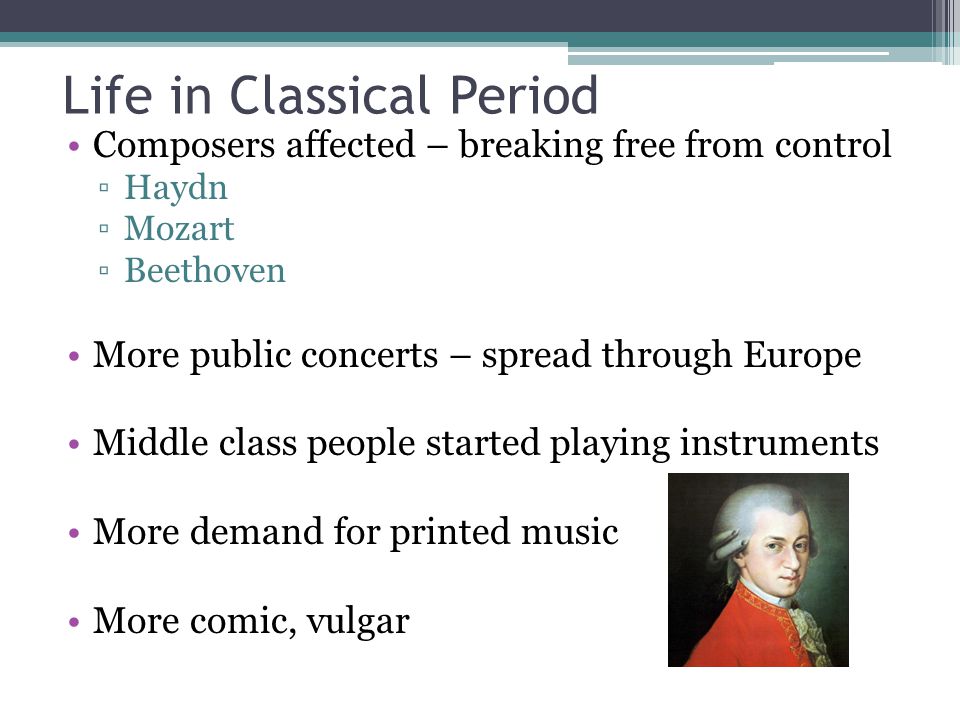 Life in Classical Period Composers affected – breaking free from control ▫Haydn ▫Mozart ▫Beethoven More public concerts – spread through Europe Middle class people started playing instruments More demand for printed music More comic, vulgar