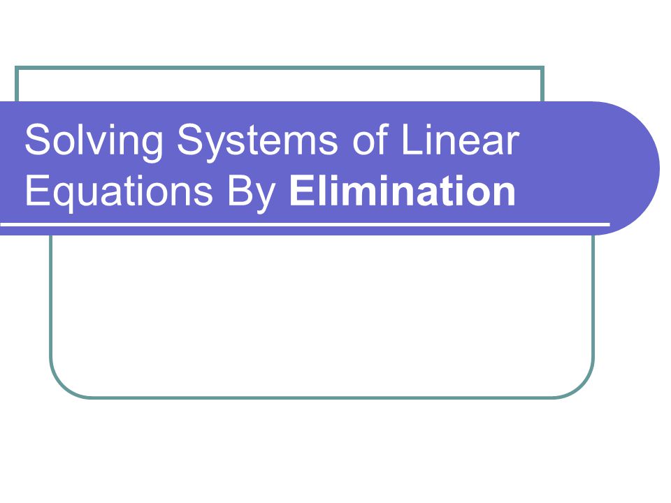 Solving Systems of Linear Equations By Elimination
