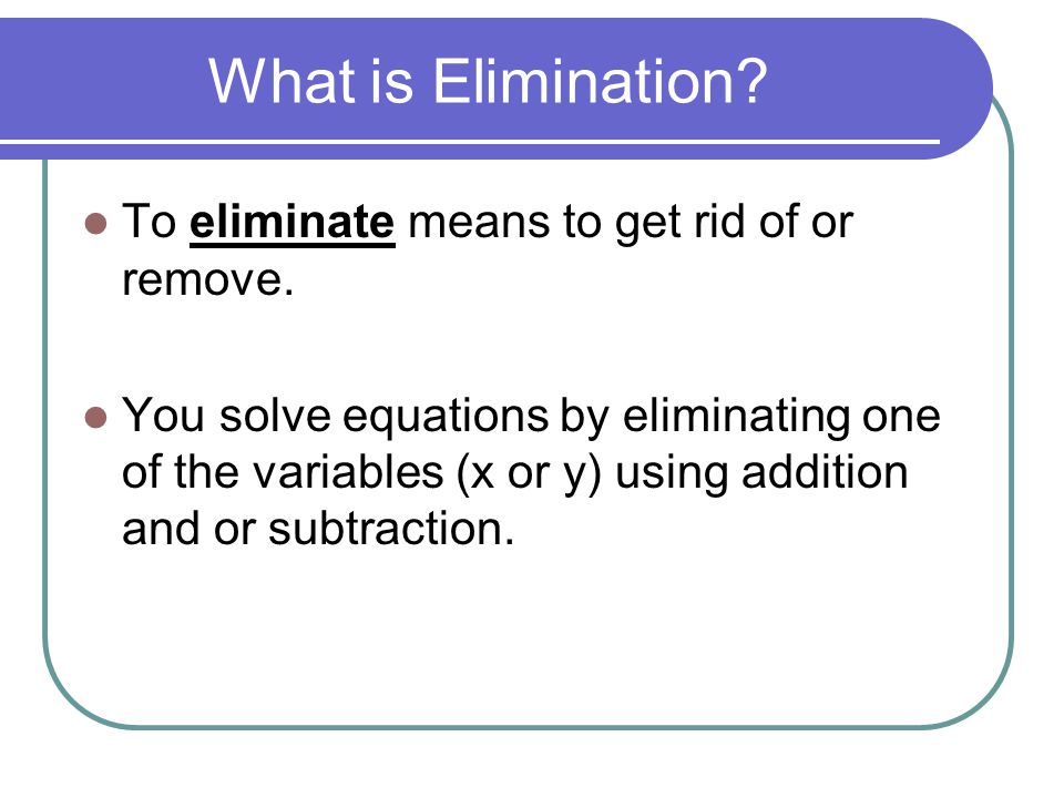 What is Elimination. To eliminate means to get rid of or remove.