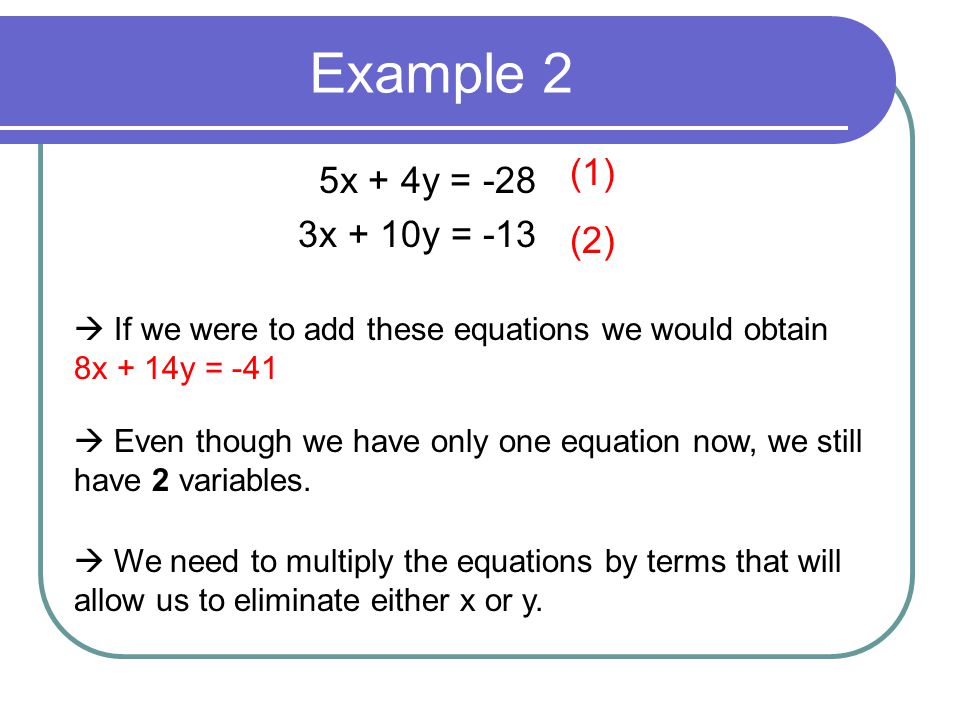 Example 2 5x + 4y = -28 3x + 10y = -13 (1) (2)  If we were to add these equations we would obtain 8x + 14y = -41  Even though we have only one equation now, we still have 2 variables.