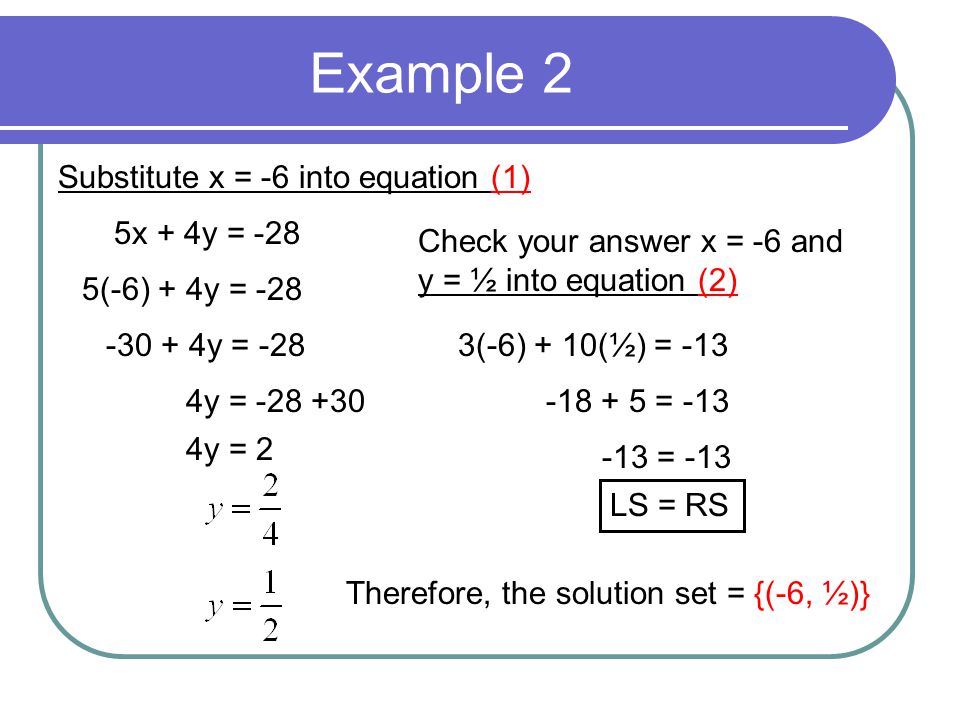 Example 2 Substitute x = -6 into equation (1) 5x + 4y = -28 5(-6) + 4y = y = -28 4y = y = 2 Check your answer x = -6 and y = ½ into equation (2) 3(-6) + 10(½) = = = -13 LS = RS Therefore, the solution set = {(-6, ½)}
