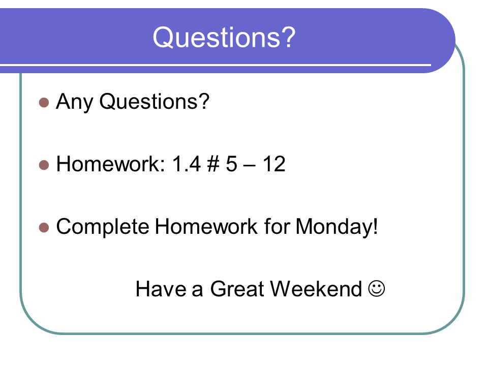 Questions Any Questions Homework: 1.4 # 5 – 12 Complete Homework for Monday! Have a Great Weekend