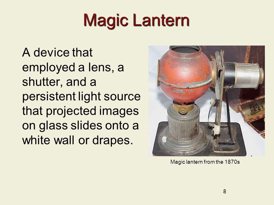 Magic Lantern A device that employed a lens, a shutter, and a persistent light source that projected images on glass slides onto a white wall or drapes.