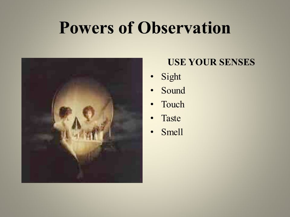 Powers of Observation USE YOUR SENSES Sight Sound Touch Taste Smell