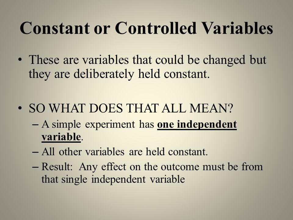 Constant or Controlled Variables These are variables that could be changed but they are deliberately held constant.