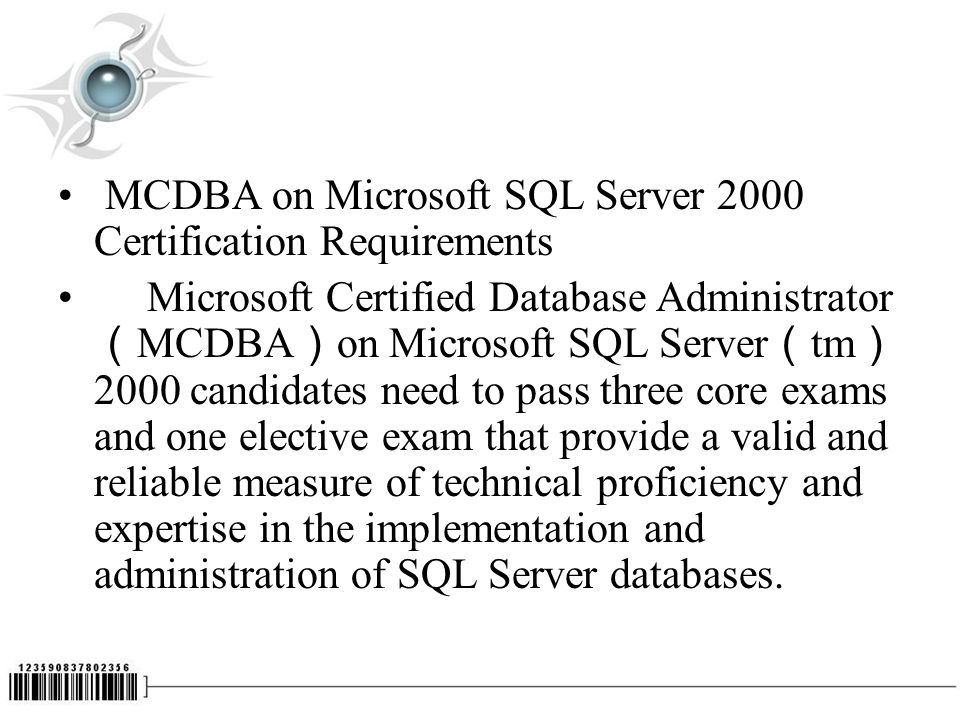MCDBA on Microsoft SQL Server 2000 Certification Requirements Microsoft Certified Database Administrator （ MCDBA ） on Microsoft SQL Server （ tm ） 2000 candidates need to pass three core exams and one elective exam that provide a valid and reliable measure of technical proficiency and expertise in the implementation and administration of SQL Server databases.