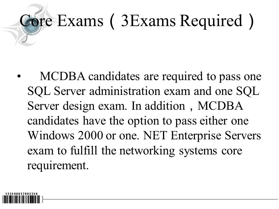 Core Exams （ 3Exams Required ） MCDBA candidates are required to pass one SQL Server administration exam and one SQL Server design exam.