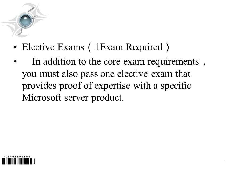 Elective Exams （ 1Exam Required ） In addition to the core exam requirements ， you must also pass one elective exam that provides proof of expertise with a specific Microsoft server product.