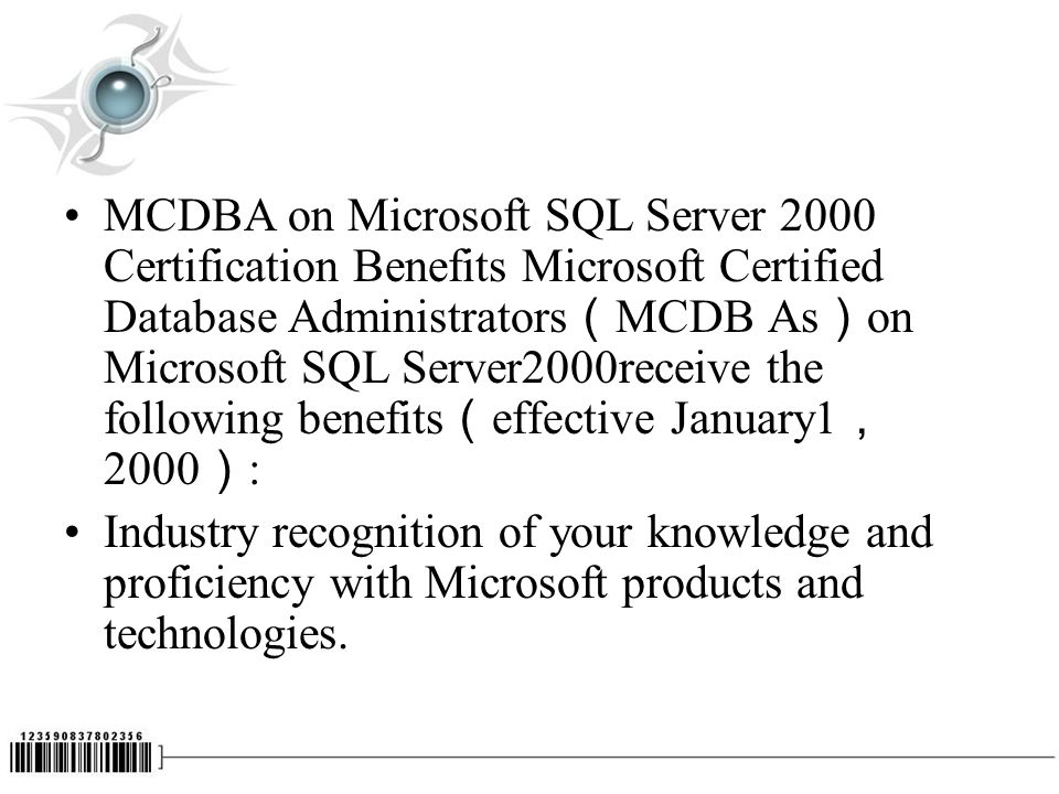 MCDBA on Microsoft SQL Server 2000 Certification Benefits Microsoft Certified Database Administrators （ MCDB As ） on Microsoft SQL Server2000receive the following benefits （ effective January1 ， 2000 ） : Industry recognition of your knowledge and proficiency with Microsoft products and technologies.