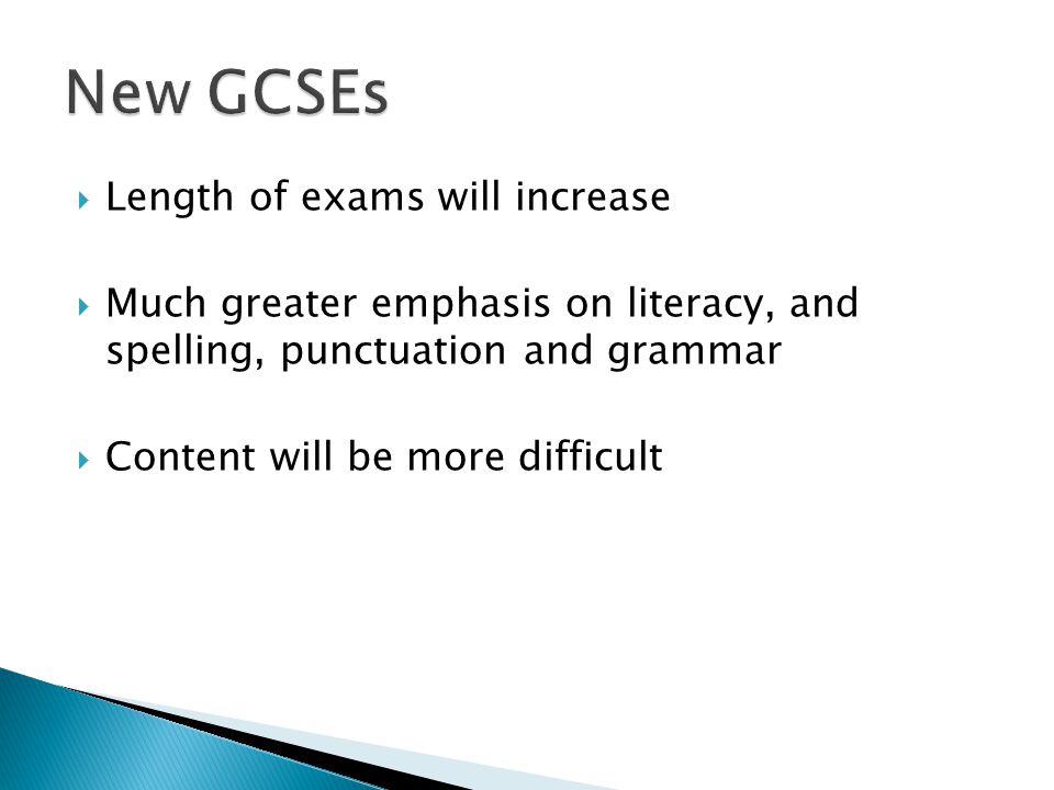  Length of exams will increase  Much greater emphasis on literacy, and spelling, punctuation and grammar  Content will be more difficult
