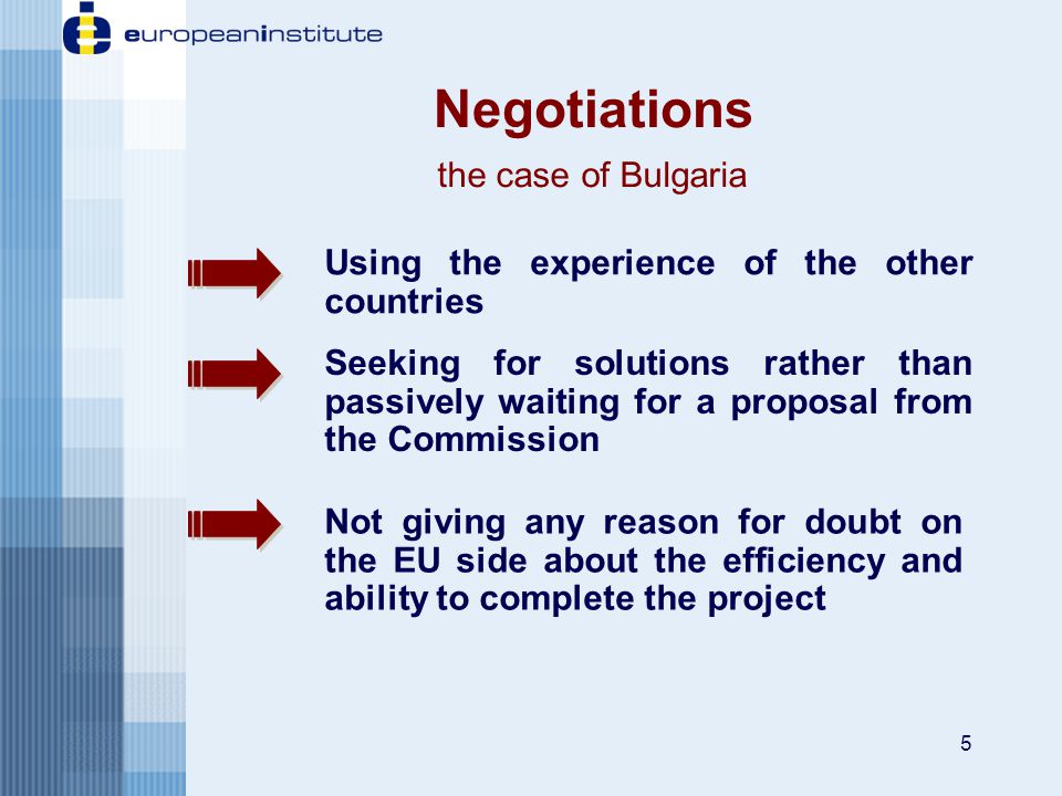 5 Not giving any reason for doubt on the EU side about the efficiency and ability to complete the project Using the experience of the other countries Seeking for solutions rather than passively waiting for a proposal from the Commission Negotiations the case of Bulgaria