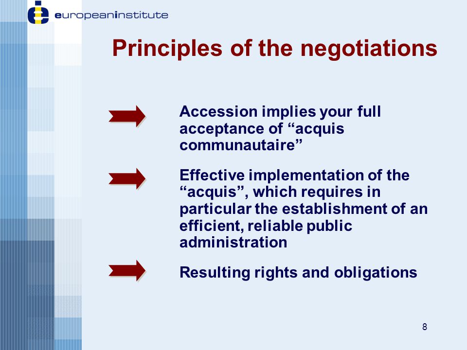 8 Accession implies your full acceptance of acquis communautaire Effective implementation of the acquis , which requires in particular the establishment of an efficient, reliable public administration Resulting rights and obligations Principles of the negotiations