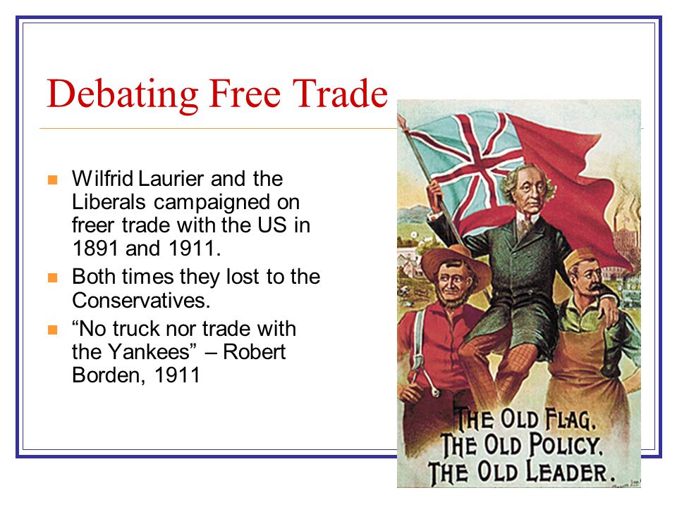 Debating Free Trade Wilfrid Laurier and the Liberals campaigned on freer trade with the US in 1891 and 1911.